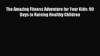 [Download] The Amazing Fitness Adventure for Your Kids: 90 Days to Raising Healthy Children