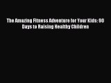 [Download] The Amazing Fitness Adventure for Your Kids: 90 Days to Raising Healthy Children