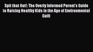 [Download] Spit that Out!: The Overly Informed Parentâ€™s Guide to Raising Healthy Kids in the