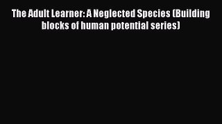 [PDF] The Adult Learner: A Neglected Species (Building blocks of human potential series)  Full