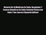 Read Books Historia De LA Medicina En Cuba: Hospitales Y Centros Beneficos En Cuba Colonial