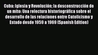 Read Books Cuba: Iglesia y RevoluciÃ³n la desconstrucciÃ³n de un mito: Una relectura historiogrÃ¡fica