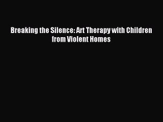 Read Breaking the Silence: Art Therapy with Children from Violent Homes Ebook Free