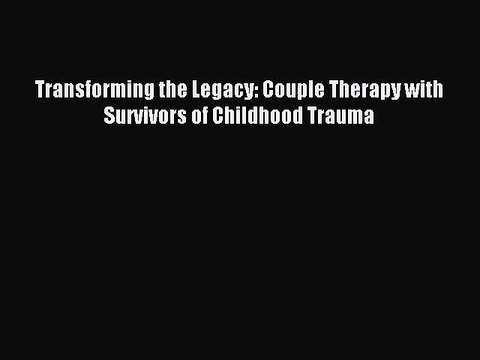 Read Transforming the Legacy: Couple Therapy with Survivors of Childhood Trauma Ebook Online