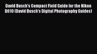Download David Busch's Compact Field Guide for the Nikon D610 (David Busch's Digital Photography