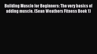 Read Building Muscle for Beginners: The very basics of adding muscle. (Sean Weathers Fitness
