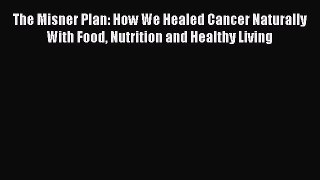 Download The Misner Plan: How We Healed Cancer Naturally With Food Nutrition and Healthy Living
