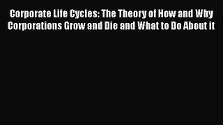 Read Corporate Life Cycles: The Theory of How and Why Corporations Grow and Die and What to