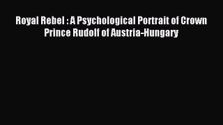 Read Royal Rebel : A Psychological Portrait of Crown Prince Rudolf of Austria-Hungary PDF Online