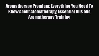 Read Aromatherapy Premium: Everything You Need To Know About Aromatherapy Essential Oils and