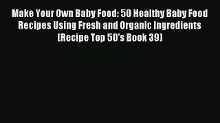 [PDF] Make Your Own Baby Food: 50 Healthy Baby Food Recipes Using Fresh and Organic Ingredients