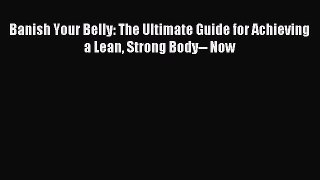 Read Banish Your Belly: The Ultimate Guide for Achieving a Lean Strong Body-- Now Ebook Free