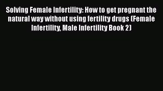 Download Solving Female Infertility: How to get pregnant the natural way without using fertility