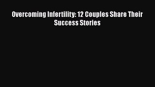Read Overcoming Infertility: 12 Couples Share Their Success Stories Ebook Free