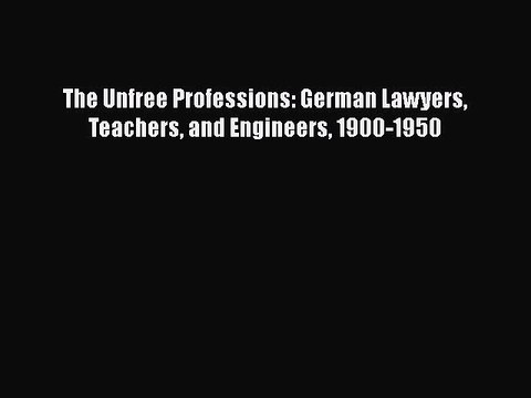 Read The Unfree Professions: German Lawyers Teachers and Engineers 1900-1950 Ebook Free