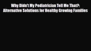 Read Why Didn't My Pediatrician Tell Me That?: Alternative Solutions for Healthy Growing Families
