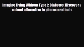 Read Imagine Living Without Type 2 Diabetes: Discover a natural alternative to pharmaceuticals