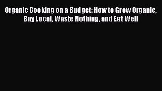 [PDF] Organic Cooking on a Budget: How to Grow Organic Buy Local Waste Nothing and Eat Well