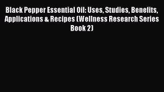 Download Black Pepper Essential Oil: Uses Studies Benefits Applications & Recipes (Wellness
