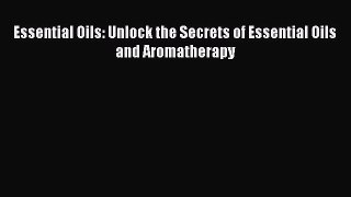 Read Essential Oils: Unlock the Secrets of Essential Oils and Aromatherapy Ebook Free