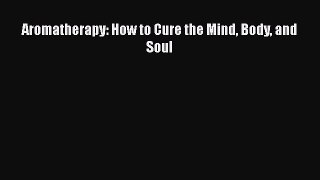 Read Aromatherapy: How to Cure the Mind Body and Soul Ebook Free