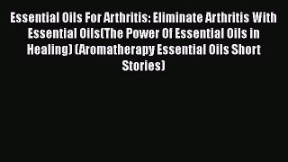 Read Essential Oils For Arthritis: Eliminate Arthritis With Essential Oils(The Power Of Essential