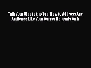 [PDF] Talk Your Way to the Top: How to Address Any Audience Like Your Career Depends On It
