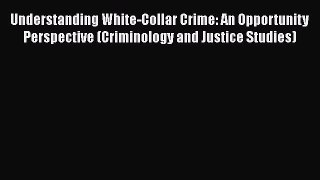 Read Understanding White-Collar Crime: An Opportunity Perspective (Criminology and Justice