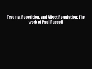 Read Trauma Repetition and Affect Regulation: The work of Paul Russell Ebook Free