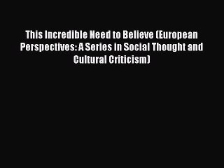 Read This Incredible Need to Believe (European Perspectives: A Series in Social Thought and