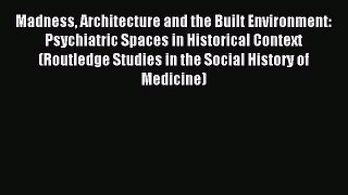 Read Madness Architecture and the Built Environment: Psychiatric Spaces in Historical Context
