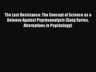 Read The Last Resistance: The Concept of Science as a Defense Against Psychoanalysis (Suny