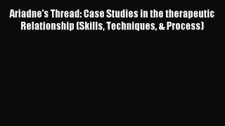 Read Ariadne's Thread: Case Studies in the therapeutic Relationship (Skills Techniques & Process)