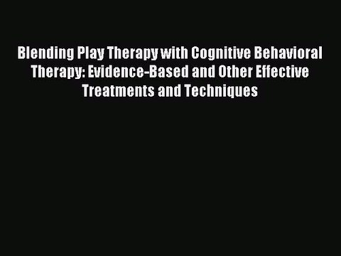 Read Blending Play Therapy with Cognitive Behavioral Therapy: Evidence-Based and Other Effective