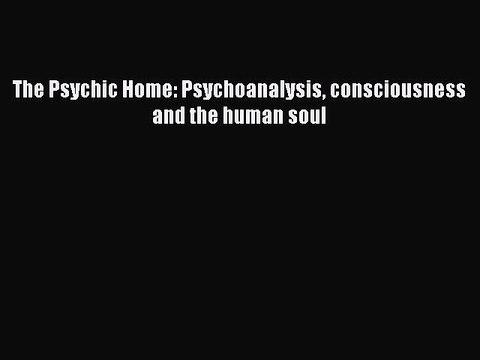Download The Psychic Home: Psychoanalysis consciousness and the human soul PDF Free