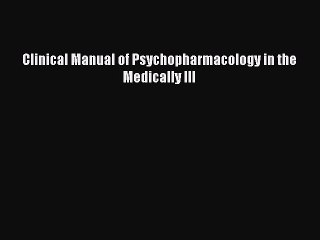 Read Clinical Manual of Psychopharmacology in the Medically Ill Ebook Online