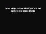 Read Book I Want a Divorce Now What? Turn your bad marriage into a good divorce ebook textbooks