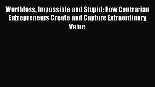 Read Worthless Impossible and Stupid: How Contrarian Entrepreneurs Create and Capture Extraordinary