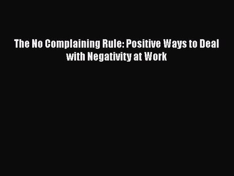 Read The No Complaining Rule: Positive Ways to Deal with Negativity at Work Ebook Free
