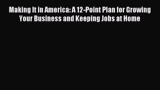 Read Making It in America: A 12-Point Plan for Growing Your Business and Keeping Jobs at Home