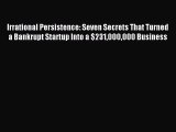 Read Irrational Persistence: Seven Secrets That Turned a Bankrupt Startup Into a $231000000