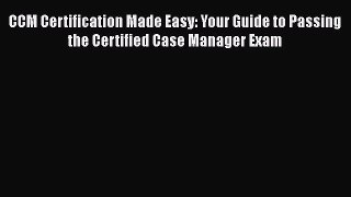 Read Book CCM Certification Made Easy: Your Guide to Passing the Certified Case Manager Exam