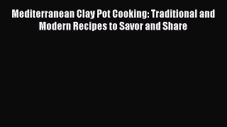 Read Book Mediterranean Clay Pot Cooking: Traditional and Modern Recipes to Savor and Share