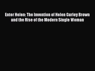 Read Enter Helen: The Invention of Helen Gurley Brown and the Rise of the Modern Single Woman