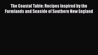 Read Book The Coastal Table: Recipes Inspired by the Farmlands and Seaside of Southern New