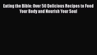 Read Book Eating the Bible: Over 50 Delicious Recipes to Feed Your Body and Nourish Your Soul