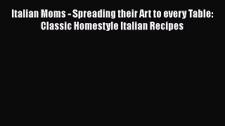 Read Book Italian Moms - Spreading their Art to every Table: Classic Homestyle Italian Recipes