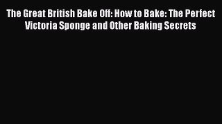 Read Book The Great British Bake Off: How to Bake: The Perfect Victoria Sponge and Other Baking