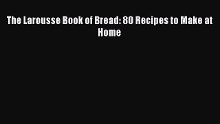 Read Book The Larousse Book of Bread: 80 Recipes to Make at Home E-Book Free