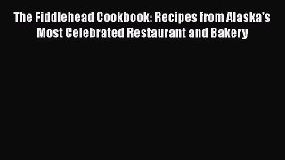 Read Book The Fiddlehead Cookbook: Recipes from Alaska's Most Celebrated Restaurant and Bakery